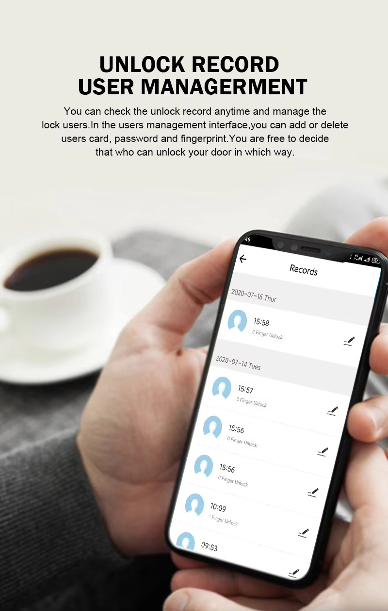 UNLOCK RECORD USER MANAGERMENT You can check the unlock record anytime and manage the lock users.In the users management interface,you can add or delete users card, password and fingerprint.You are free to decide that who can unlock your door in which way. UNLOCK RECORD USER MANAGERMENT You can check the unlock record anytime and manage the lock users.In the users management interface,you can add or delete users card, password and fingerprint.You are free to decide that who can unlock your door in which way.