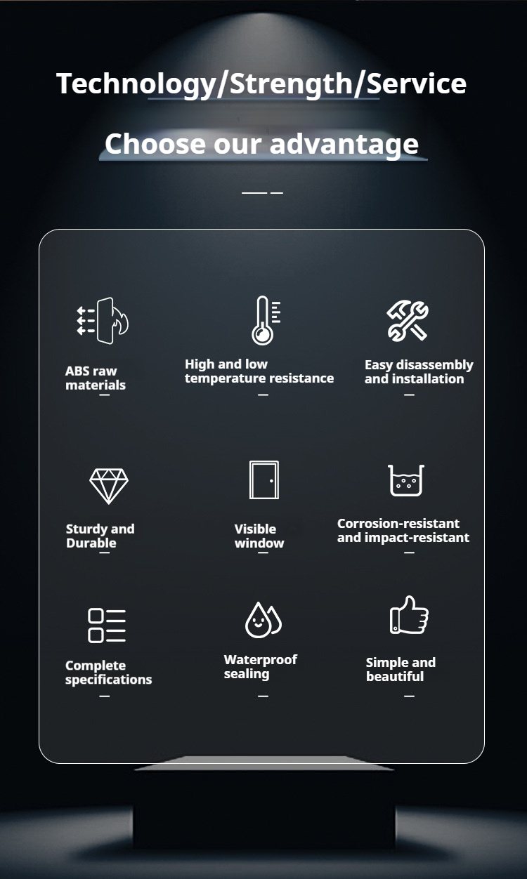 Technology/Strength/Service, Advantages of Choosing Us: ABS raw material Durable with complete specifications High and low temperature resistance Easy to disassemble and install Visible window, corrosion-resistant and impact-resistant Waterproof and sealed Simple and elegant IP65 rating, UV-resistant